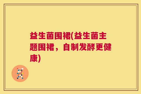 益生菌围裙(益生菌主题围裙，自制发酵更健康)