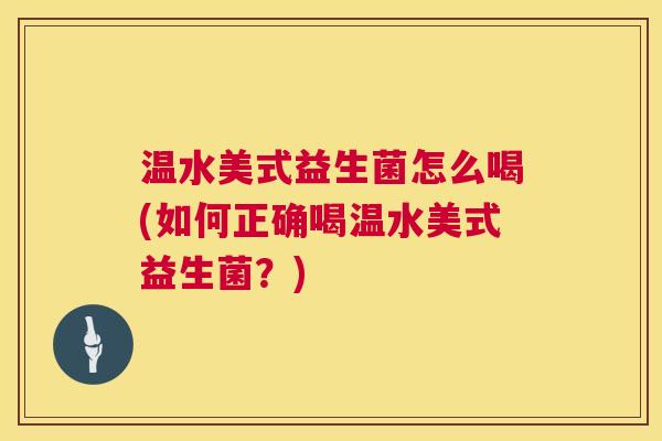 温水美式益生菌怎么喝(如何正确喝温水美式益生菌？)