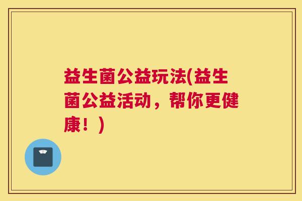 益生菌公益玩法(益生菌公益活动，帮你更健康！)