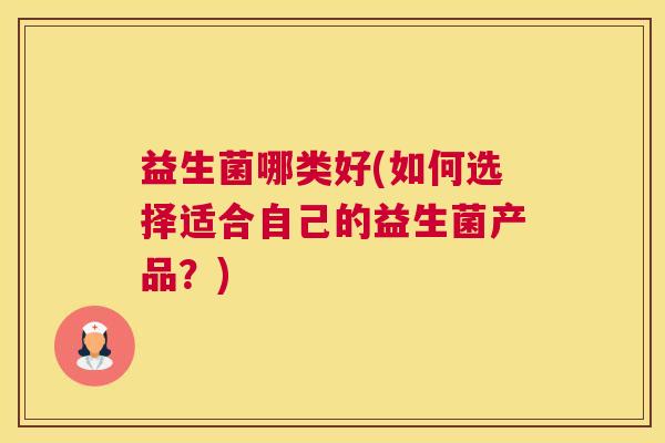 益生菌哪类好(如何选择适合自己的益生菌产品？)