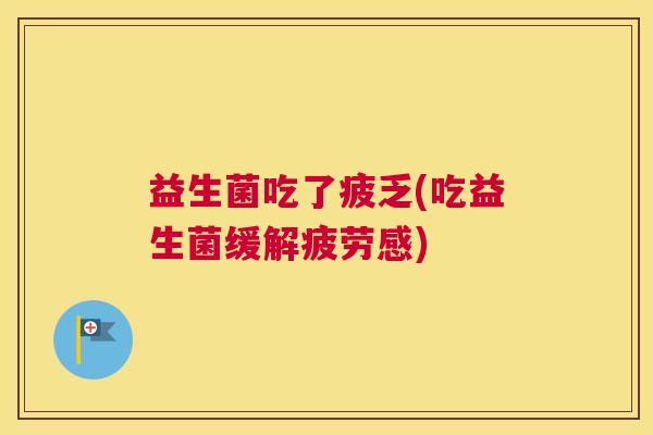 益生菌吃了疲乏(吃益生菌缓解疲劳感)