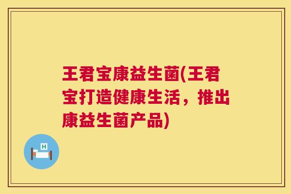 王君宝康益生菌(王君宝打造健康生活，推出康益生菌产品)