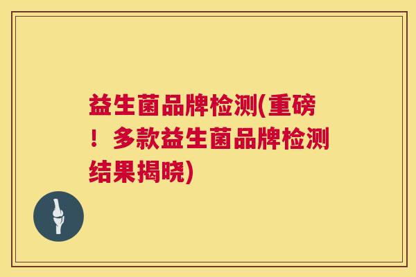 益生菌品牌检测(重磅！多款益生菌品牌检测结果揭晓)