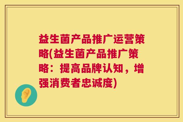益生菌产品推广运营策略(益生菌产品推广策略：提高品牌认知，增强消费者忠诚度)