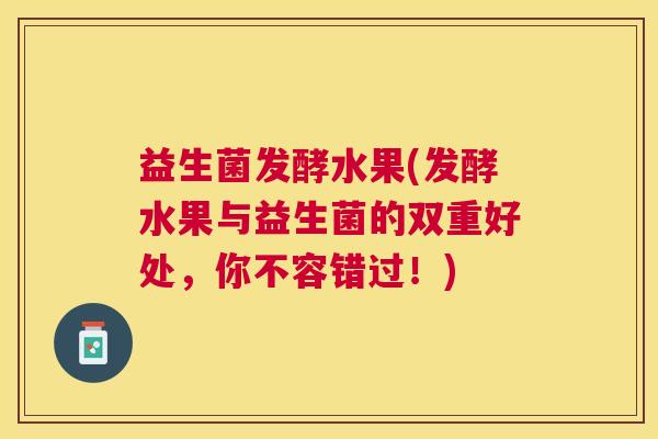益生菌发酵水果(发酵水果与益生菌的双重好处，你不容错过！)