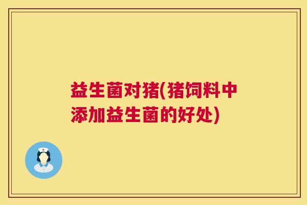 益生菌对猪(猪饲料中添加益生菌的好处)