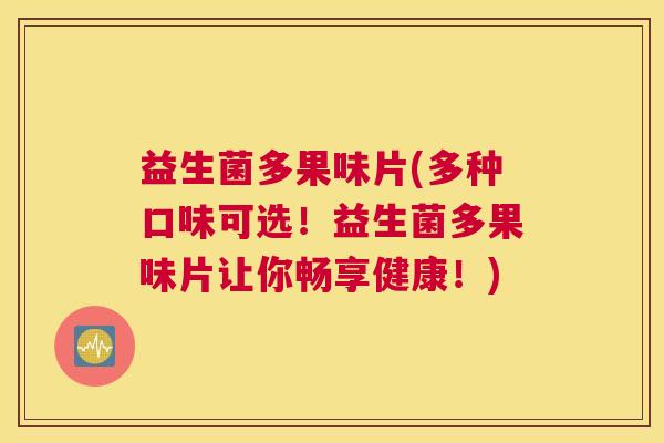 益生菌多果味片(多种口味可选！益生菌多果味片让你畅享健康！)