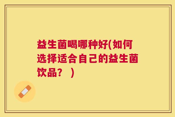 益生菌喝哪种好(如何选择适合自己的益生菌饮品？ )