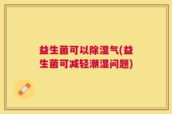 益生菌可以除湿气(益生菌可减轻潮湿问题)