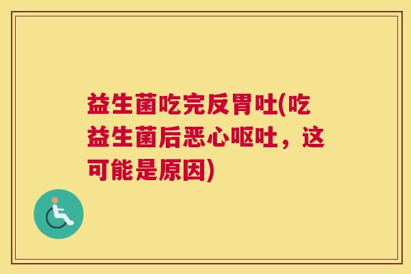 益生菌吃完反胃吐(吃益生菌后恶心呕吐，这可能是原因)