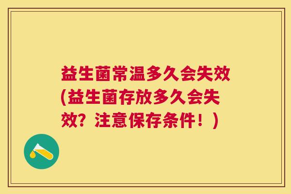 益生菌常温多久会失效(益生菌存放多久会失效？注意保存条件！)