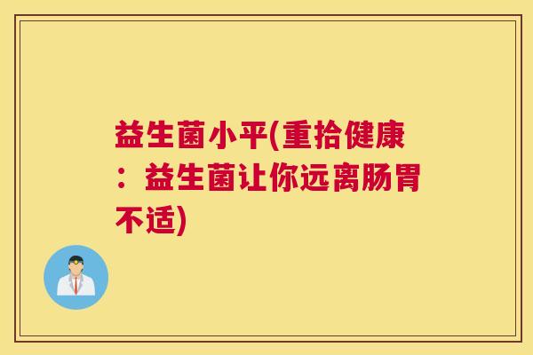 益生菌小平(重拾健康：益生菌让你远离肠胃不适)