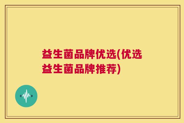 益生菌品牌优选(优选益生菌品牌推荐)
