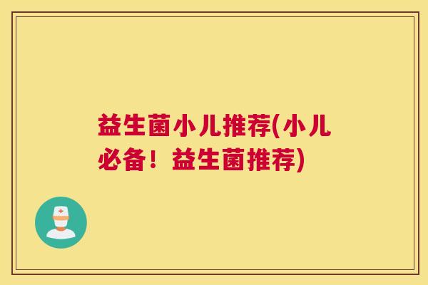 益生菌小儿推荐(小儿必备！益生菌推荐)