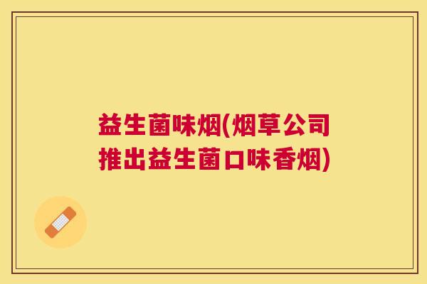 益生菌味烟(烟草公司推出益生菌口味香烟)