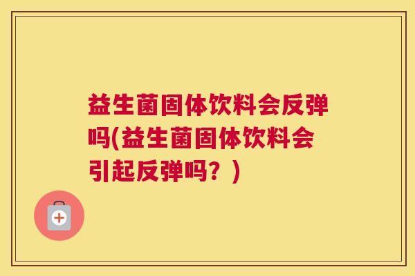 益生菌固体饮料会反弹吗(益生菌固体饮料会引起反弹吗？)