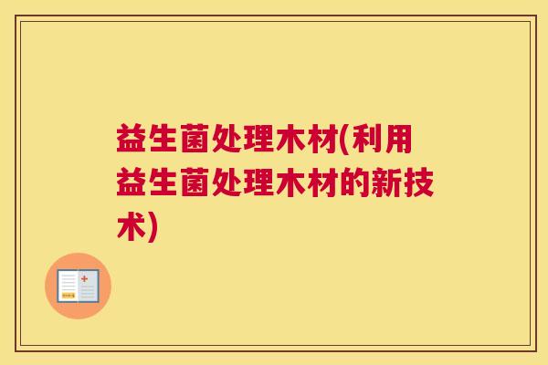 益生菌处理木材(利用益生菌处理木材的新技术)