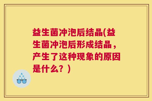 益生菌冲泡后结晶(益生菌冲泡后形成结晶，产生了这种现象的原因是什么？)