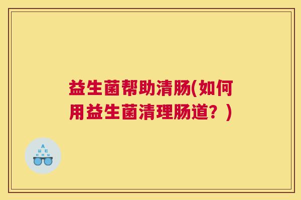 益生菌帮助清肠(如何用益生菌清理肠道？)