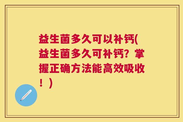 益生菌多久可以补钙(益生菌多久可补钙？掌握正确方法能高效吸收！)