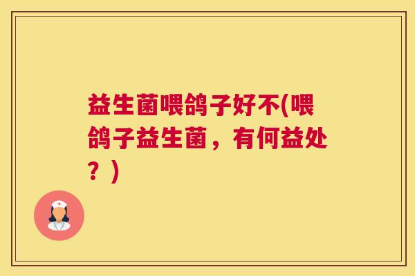 益生菌喂鸽子好不(喂鸽子益生菌，有何益处？)