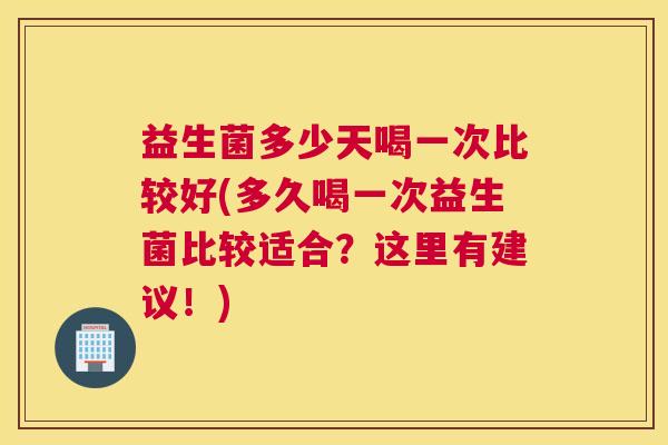 益生菌多少天喝一次比较好(多久喝一次益生菌比较适合？这里有建议！)