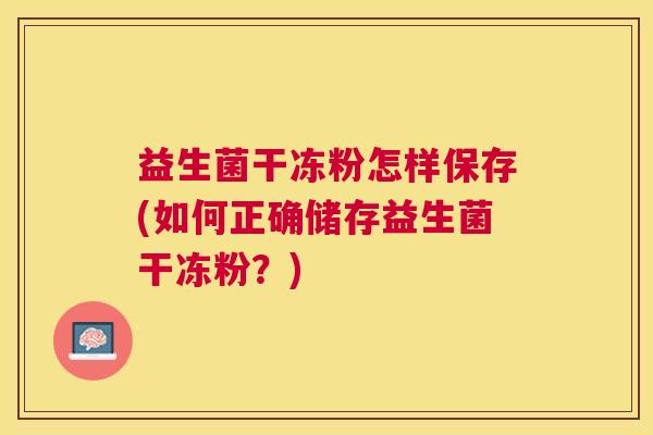 益生菌干冻粉怎样保存(如何正确储存益生菌干冻粉？)