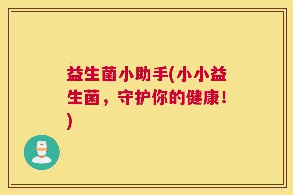 益生菌小助手(小小益生菌，守护你的健康！)