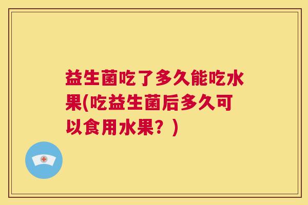 益生菌吃了多久能吃水果(吃益生菌后多久可以食用水果？)