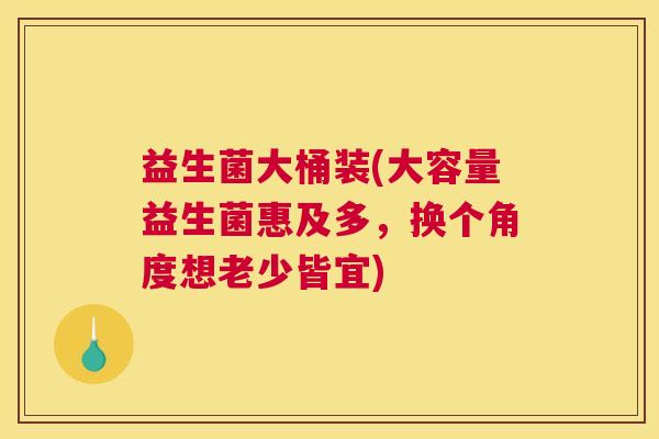 益生菌大桶装(大容量益生菌惠及多，换个角度想老少皆宜)