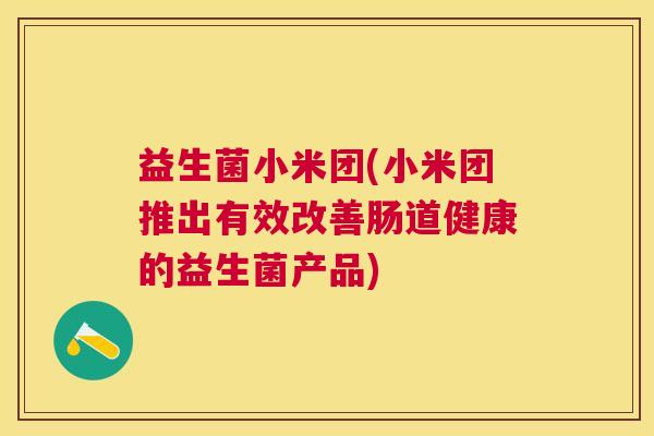 益生菌小米团(小米团推出有效改善肠道健康的益生菌产品)
