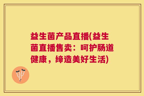 益生菌产品直播(益生菌直播售卖：呵护肠道健康，缔造美好生活)