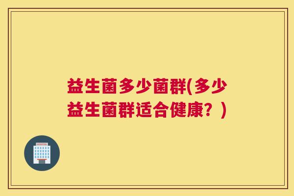 益生菌多少菌群(多少益生菌群适合健康？)
