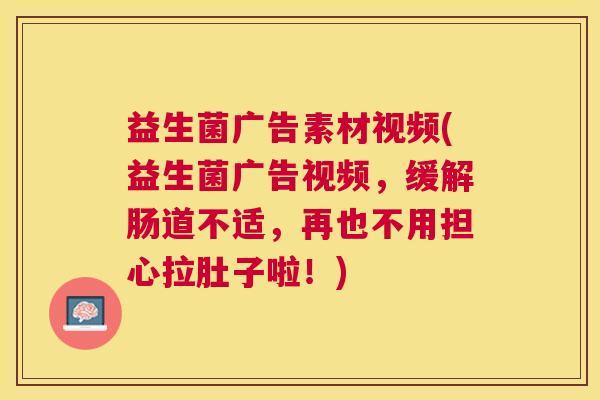 益生菌广告素材视频(益生菌广告视频，缓解肠道不适，再也不用担心拉肚子啦！)