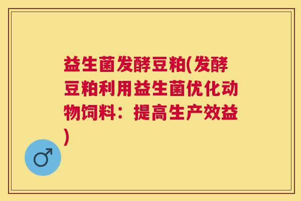 益生菌发酵豆粕(发酵豆粕利用益生菌优化动物饲料：提高生产效益)