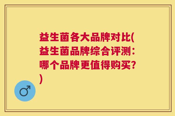 益生菌各大品牌对比(益生菌品牌综合评测：哪个品牌更值得购买？)