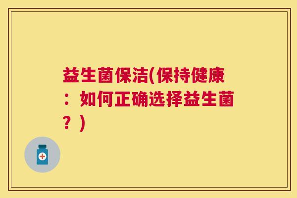益生菌保洁(保持健康：如何正确选择益生菌？)