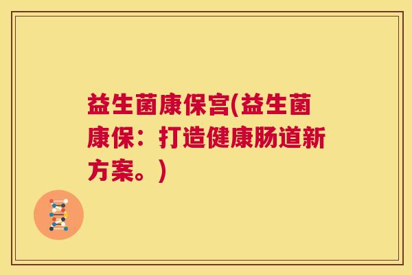 益生菌康保宫(益生菌康保：打造健康肠道新方案。)