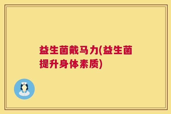益生菌戴马力(益生菌提升身体素质)