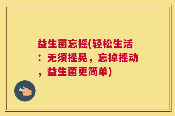 益生菌忘摇(轻松生活：无须摇晃，忘掉摇动，益生菌更简单)