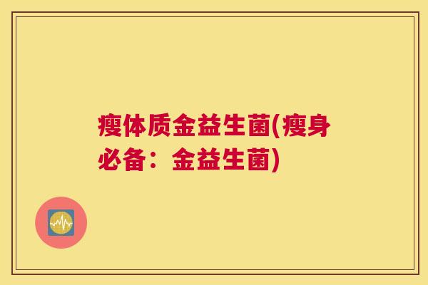 瘦体质金益生菌(瘦身必备：金益生菌)