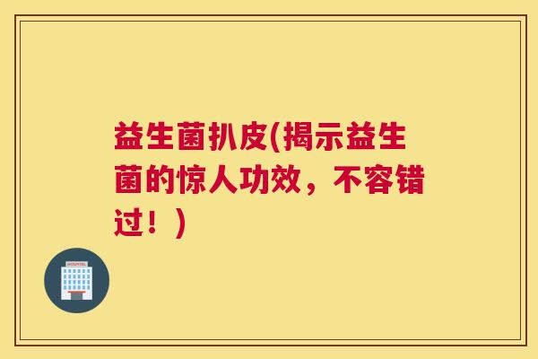 益生菌扒皮(揭示益生菌的惊人功效，不容错过！)