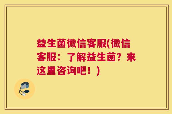 益生菌微信客服(微信客服：了解益生菌？来这里咨询吧！)