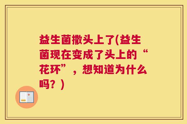 益生菌撒头上了(益生菌现在变成了头上的“花环”，想知道为什么吗？)