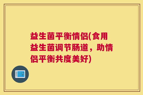 益生菌平衡情侣(食用益生菌调节肠道，助情侣平衡共度美好)