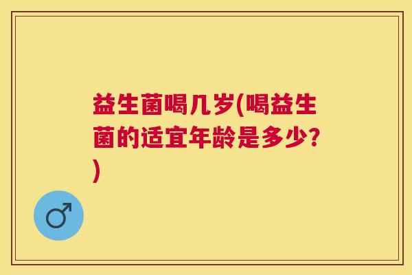 益生菌喝几岁(喝益生菌的适宜年龄是多少？)