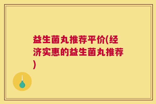 益生菌丸推荐平价(经济实惠的益生菌丸推荐)