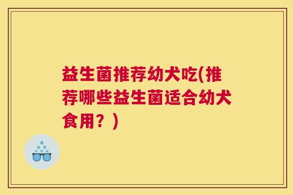 益生菌推荐幼犬吃(推荐哪些益生菌适合幼犬食用？)