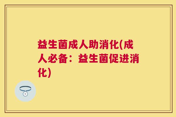 益生菌成人助消化(成人必备：益生菌促进消化)