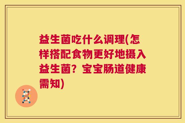 益生菌吃什么调理(怎样搭配食物更好地摄入益生菌？宝宝肠道健康需知)